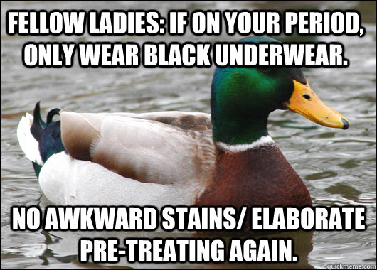 Fellow Ladies: if on your period, only wear black underwear. no awkward stains/ elaborate pre-treating again.  Actual Advice Mallard