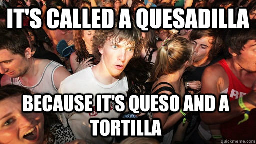 It's called a quesadilla because it's queso and a tortilla  Sudden Clarity Clarence