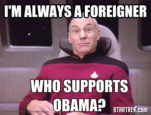 I'm always a foreigner   who supports obama?  Confused wtf picard