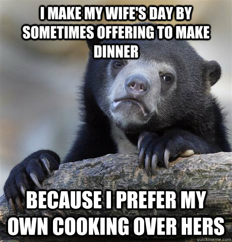 I make my wife's day by sometimes offering to make dinner because I prefer my own cooking over hers  Confession Bear