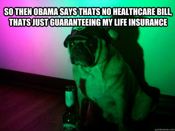 so then Obama says thats no healthcare bill, thats just guaranteeing my life insurance   