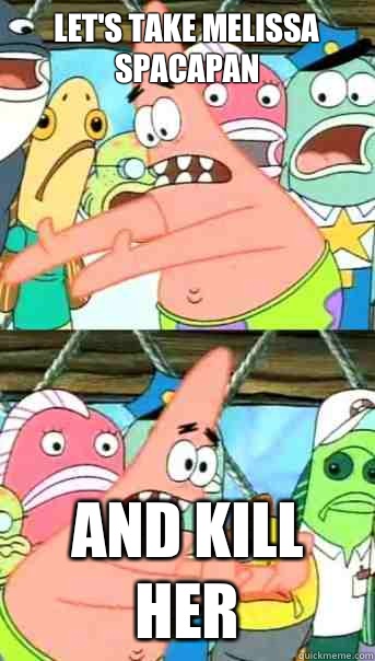 Let's take Melissa Spacapan and KILL HER  Push it somewhere else Patrick