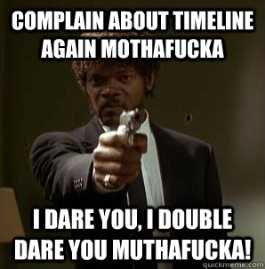 complain about timeline again mothafucka i dare you, i double dare you muthafucka!  Samuel L Pulp Fiction