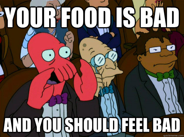 your food is bad AND you SHOULD FEEL bad  Zoidberg you should feel bad