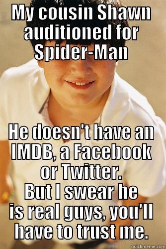 MY COUSIN SHAWN AUDITIONED FOR SPIDER-MAN HE DOESN'T HAVE AN IMDB, A FACEBOOK OR TWITTER. BUT I SWEAR HE IS REAL GUYS, YOU'LL HAVE TO TRUST ME. Misc
