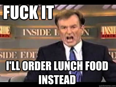 FUCK IT I'll Order lunch food Instead  Fuck it