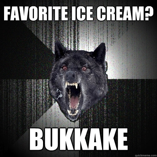 favorite ice cream? Bukkake   Insanity Wolf