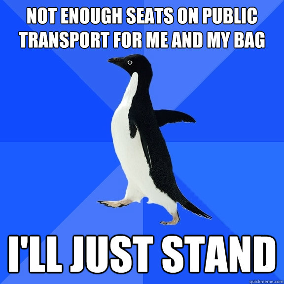 Not enough seats on public transport for me and my bag i'll just stand  Socially Awkward Penguin