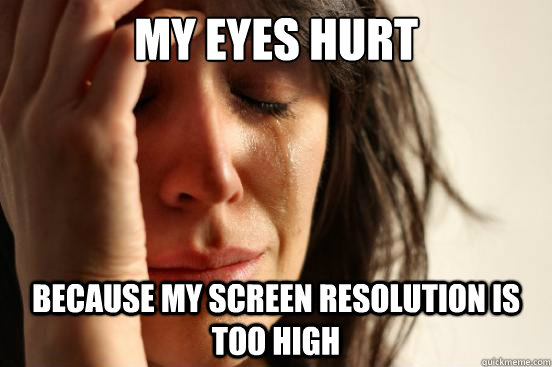 My eyes hurt because my screen resolution is too high  First World Problems