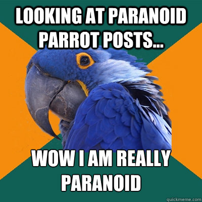 looking at Paranoid Parrot posts... wow i am really Paranoid  Paranoid Parrot