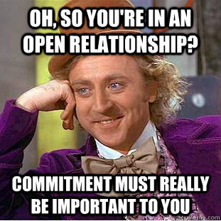 Oh, so you're in an open relationship? commitment must really be important to you  Condescending Wonka