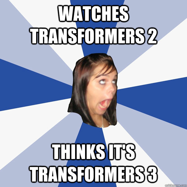 watches transformers 2 thinks it's transformers 3  Annoying Facebook Girl