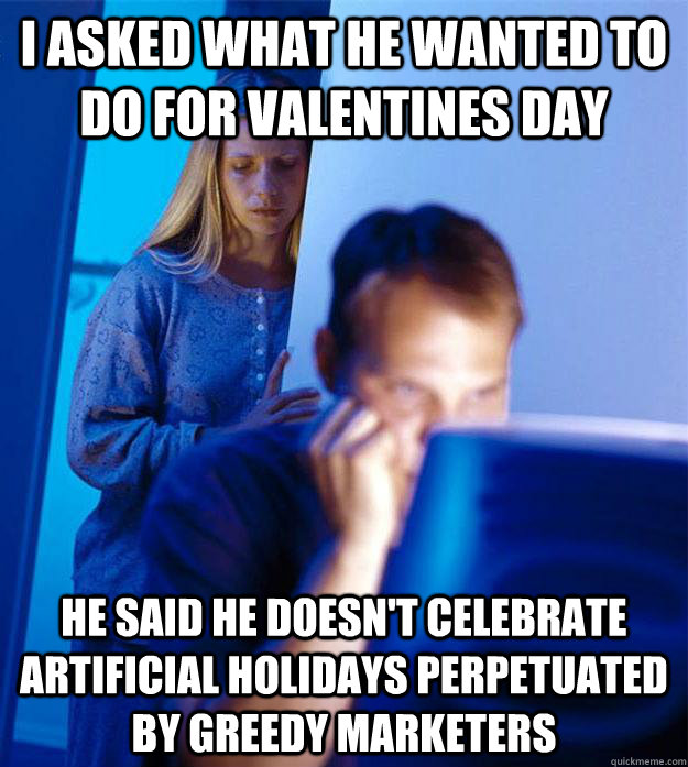I asked what he wanted to do for valentines day He said he doesn't celebrate artificial holidays perpetuated by greedy marketers  RedditorsWife