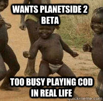 Wants Planetside 2 beta Too busy playing COD in real life  3rd world problems