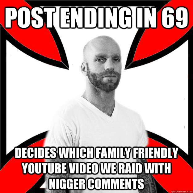 Post ending in 69 decides which family friendly youtube video we raid with nigger comments  Skinhead with a Heart of Gold
