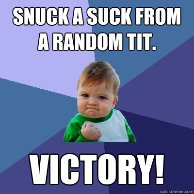 Snuck a suck from a random tit. Victory!  Success Kid