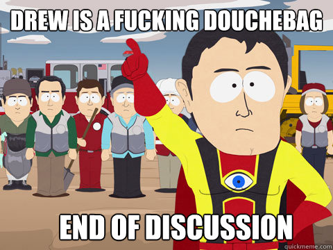 DREW IS A FUCKING DOUCHEBAG END OF DISCUSSION  Captain Hindsight