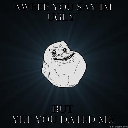 AWEEE YOU SAY IM UGLY  BUT YET YOU DATED ME Forever Alone