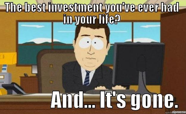 THE BEST INVESTMENT YOU'VE EVER HAD IN YOUR LIFE?               AND... IT'S GONE.  aaaand its gone