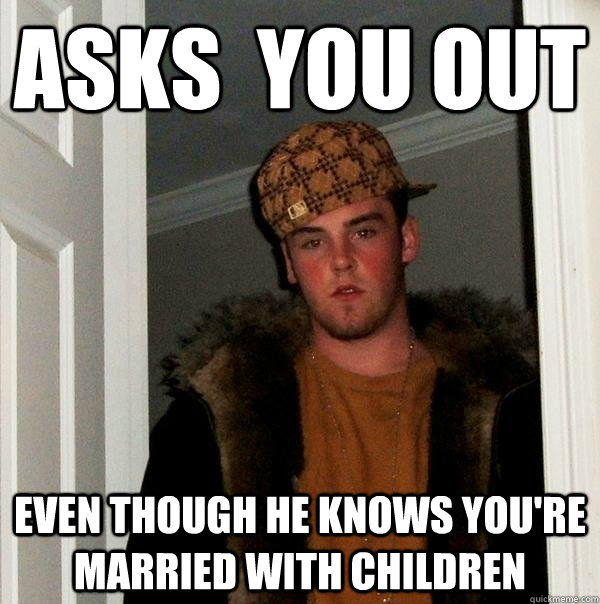 Asks  You Out Even though he knows you're married with children - Asks  You Out Even though he knows you're married with children  Scumbag Steve