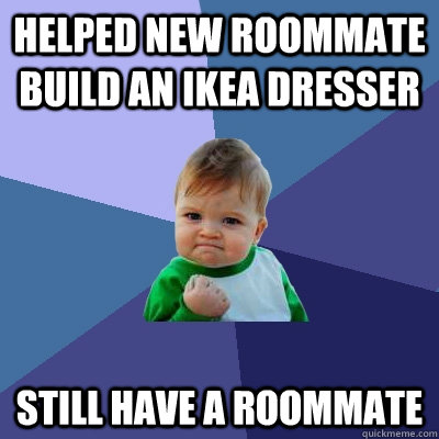 Helped new roommate build an ikea dresser still have a roommate  Success Kid