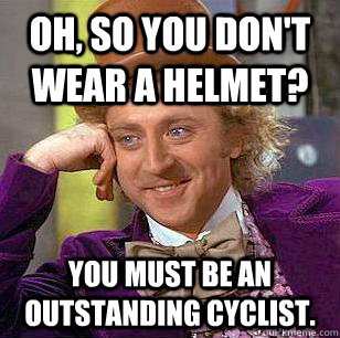 Oh, so you don't wear a helmet? you must be an outstanding cyclist. - Oh, so you don't wear a helmet? you must be an outstanding cyclist.  Condescending Wonka