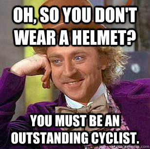 Oh, so you don't wear a helmet? you must be an outstanding cyclist.  Condescending Wonka