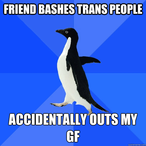 Friend bashes trans people Accidentally outs my gf   Socially Awkward Penguin