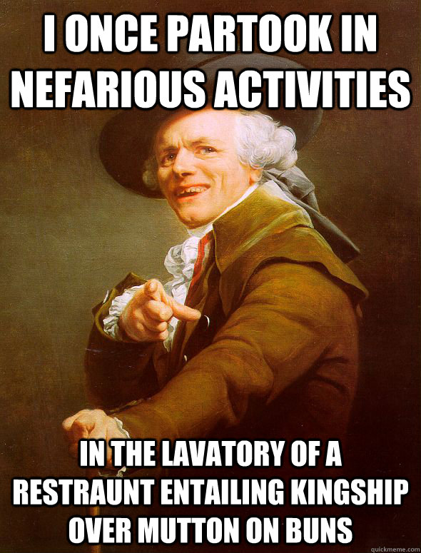 I once partook in nefarious activities in the lavatory of a restraunt entailing kingship over mutton on buns  Joseph Ducreux