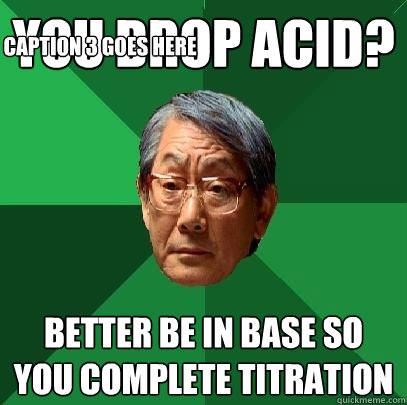 You drop Acid? Better be in base so you complete titration Caption 3 goes here - You drop Acid? Better be in base so you complete titration Caption 3 goes here  High Expectations Asian Father