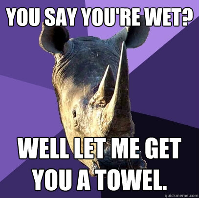 You say you're wet? Well let me get you a towel.  Sexually Oblivious Rhino