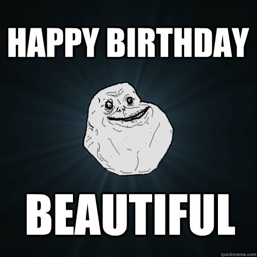 Happy birthday Beautiful  Forever Alone