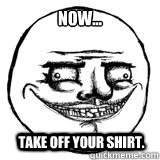 Now... Take off your shirt.  