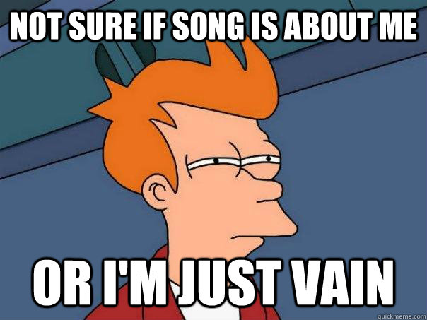 Not sure if song is about me or i'm just vain  Futurama Fry