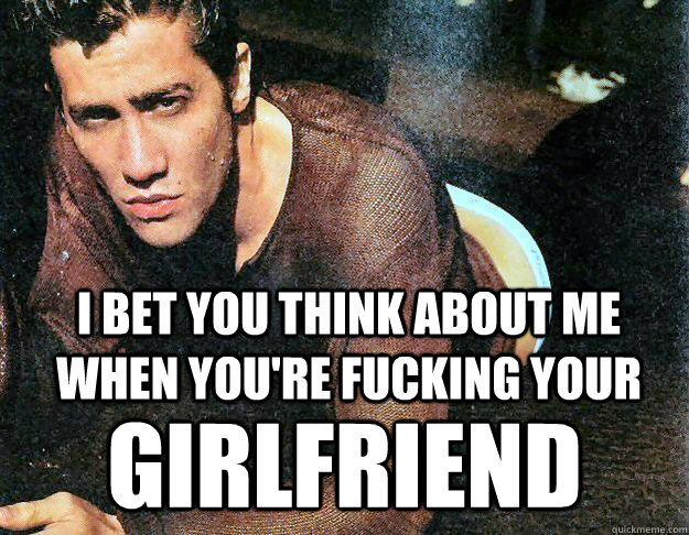 I BET YOU THINK ABOUT ME WHEN YOU'RE FUCKING YOUR GIRLFRIEND  