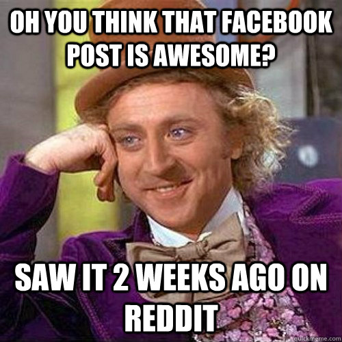 Oh you think that facebook post is awesome? Saw it 2 weeks ago on Reddit - Oh you think that facebook post is awesome? Saw it 2 weeks ago on Reddit  Condecending Wonka