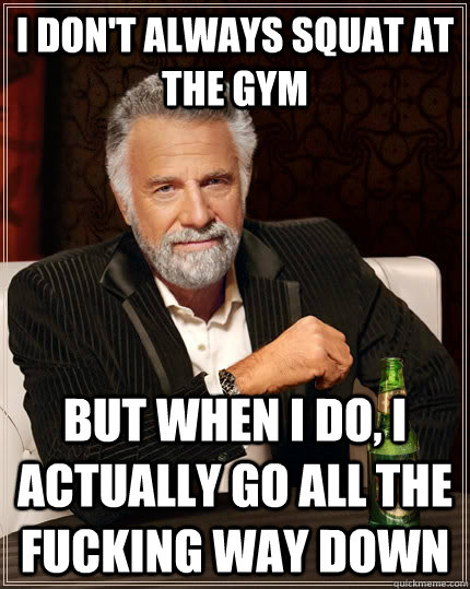I don't always squat at the gym but when I do, i actually go all the fucking way down  The Most Interesting Man In The World