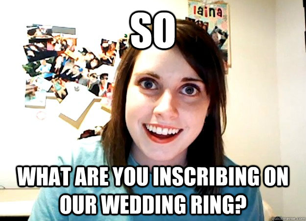 SO what are you inscribing on our wedding ring?  Overly Attached Girlfriend
