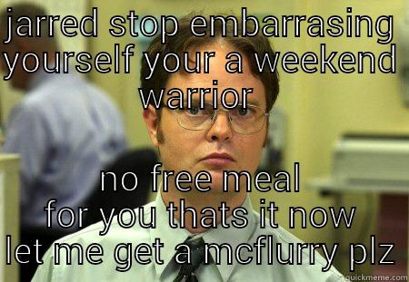 weekend warrior - JARRED STOP EMBARRASING YOURSELF YOUR A WEEKEND WARRIOR  NO FREE MEAL FOR YOU THATS IT NOW LET ME GET A MCFLURRY PLZ Schrute