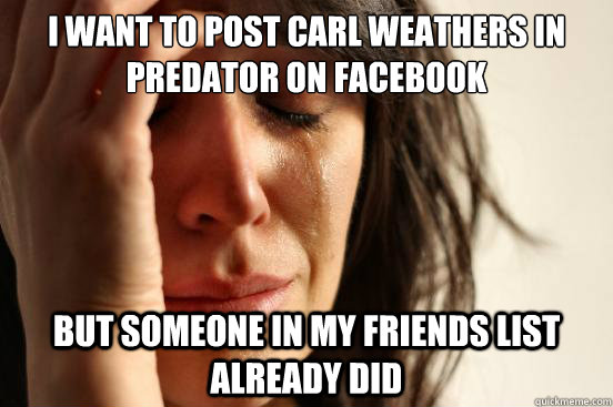 I want to post Carl Weathers in Predator on facebook but someone in my friends list already did  First World Problems
