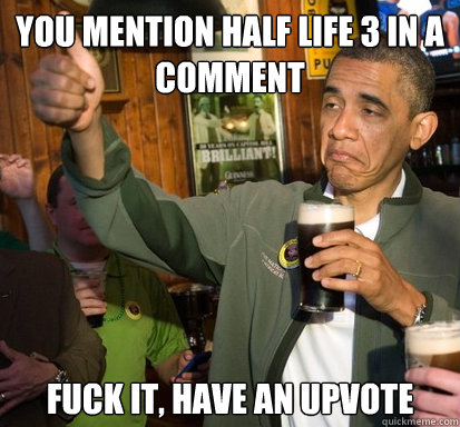 You mention half life 3 in a comment fuck it, have an upvote   Upvote Obama