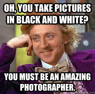 Oh, you take pictures in black and white? You must be an amazing photographer.   Condescending Wonka