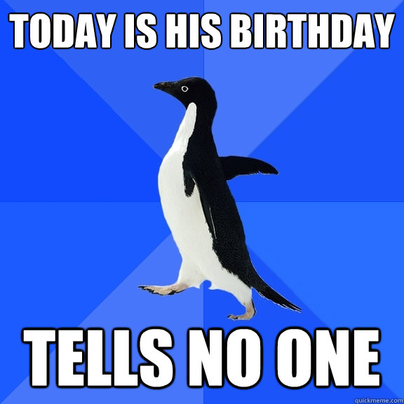 Today is his birthday Tells no one  Socially Awkward Penguin