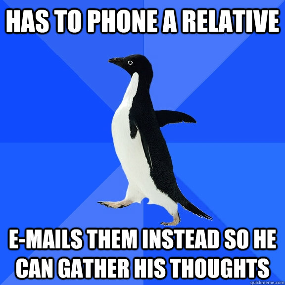 has to phone a relative e-mails them instead so he can gather his thoughts  Socially Awkward Penguin