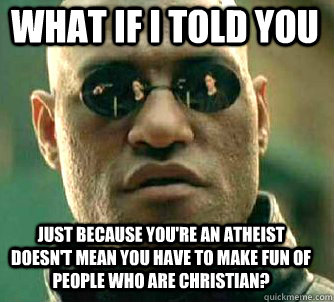 what if i told you just because you're an atheist doesn't mean you have to make fun of people who are Christian?   Matrix Morpheus