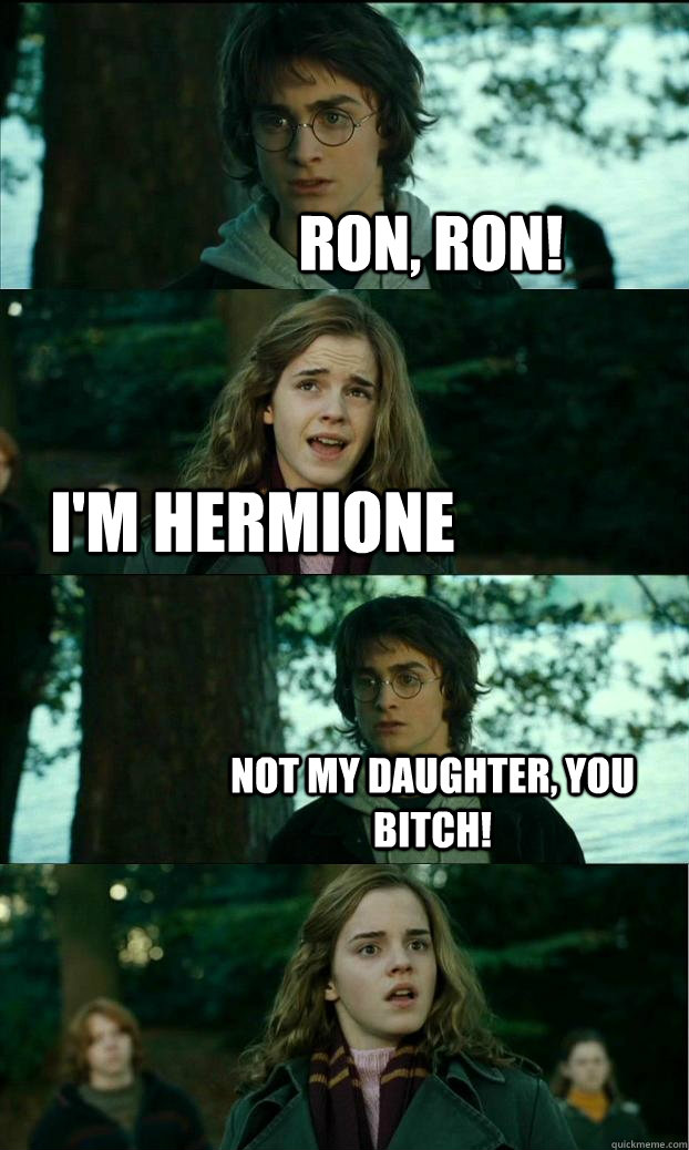 Ron, RON! I'm Hermione NOT MY DAUGHTER, YOU BITCH!  Horny Harry