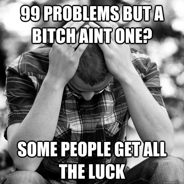 99 Problems but a bitch aint one? some people get all the luck  First World Problems Man