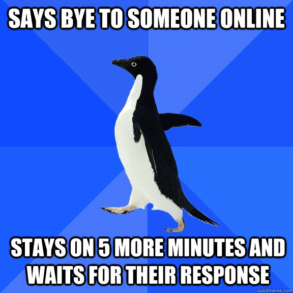says bye to someone online stays on 5 more minutes and waits for their response  Socially Awkward Penguin