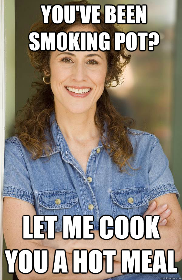 YOU'VE BEEN SMOKING POT? LET ME COOK YOU A HOT MEAL  Old Awesome Mom