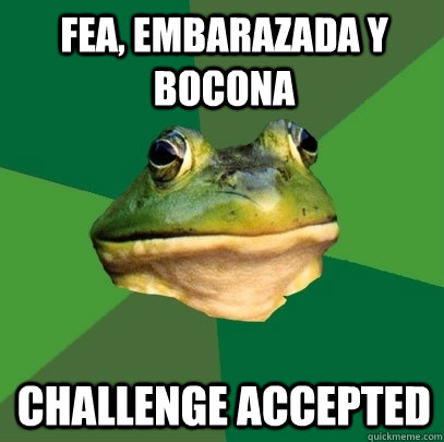Fea, embarazada y bocona Challenge accepted  Foul Bachelor Frog
